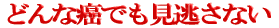 どんな癌でも見逃さない