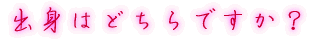 出身はどちらですか?