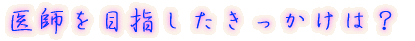 医師を目指したきっかけは?