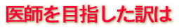 医師を目指した訳は